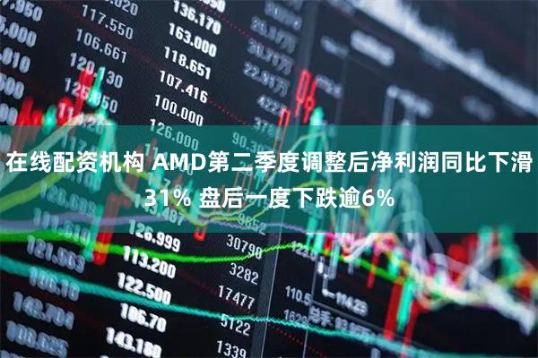 在线配资机构 AMD第二季度调整后净利润同比下滑31% 盘后一度下跌逾6%