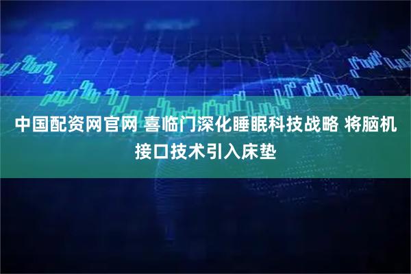 中国配资网官网 喜临门深化睡眠科技战略 将脑机接口技术引入床垫