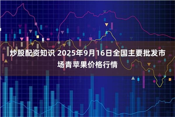 炒股配资知识 2025年9月16日全国主要批发市场青苹果价格行情