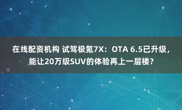 在线配资机构 试驾极氪7X：OTA 6.5已升级，能让20万级SUV的体验再上一层楼？