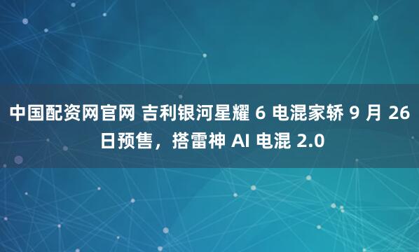 中国配资网官网 吉利银河星耀 6 电混家轿 9 月 26 日预售，搭雷神 AI 电混 2.0
