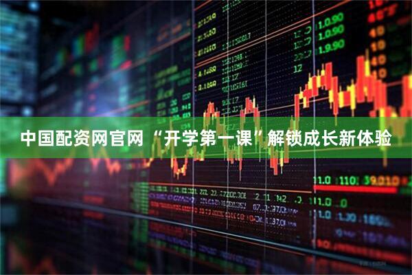 中国配资网官网 “开学第一课”解锁成长新体验