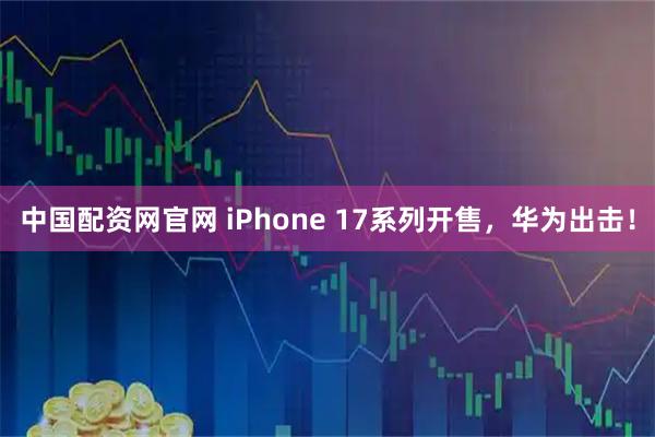 中国配资网官网 iPhone 17系列开售,华为出击!