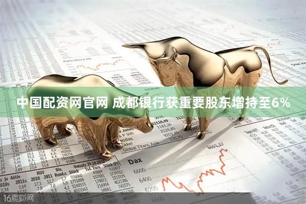 中国配资网官网 成都银行获重要股东增持至6%