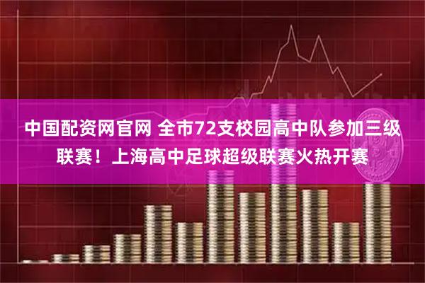 中国配资网官网 全市72支校园高中队参加三级联赛！上海高中足球超级联赛火热开赛