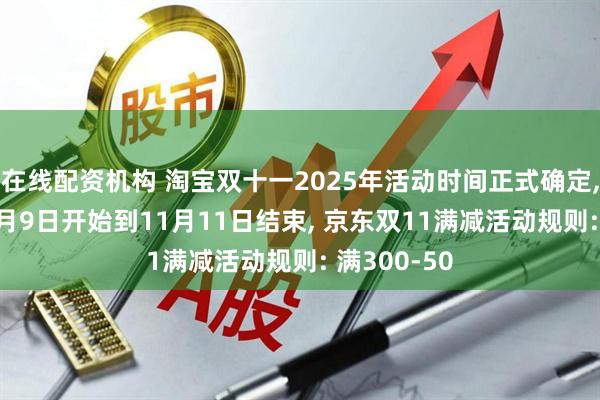 在线配资机构 淘宝双十一2025年活动时间正式确定, 京东从10月9日开始到11月11日结束, 京东双11满减活动规则: 满300-50