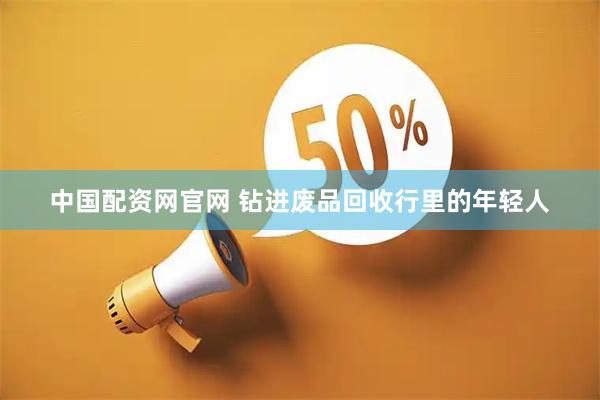 中国配资网官网 钻进废品回收行里的年轻人