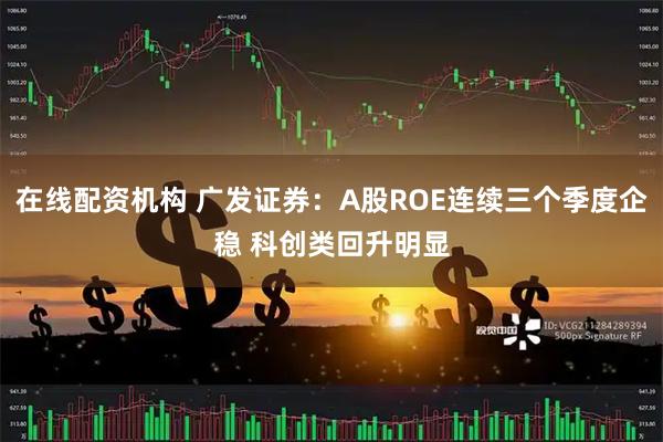 在线配资机构 广发证券:A股ROE连续三个季度企稳 科创类回升明显
