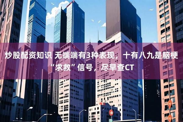 炒股配资知识 无端端有3种表现，十有八九是脑梗“求救”信号，尽早查CT