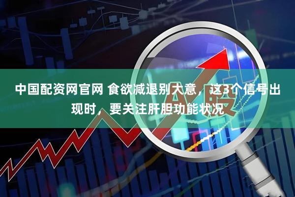 中国配资网官网 食欲减退别大意，这3个信号出现时，要关注肝胆功能状况