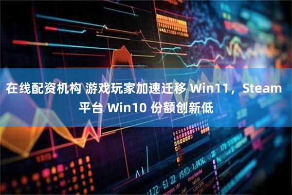在线配资机构 游戏玩家加速迁移 Win11，Steam 平台 Win10 份额创新低