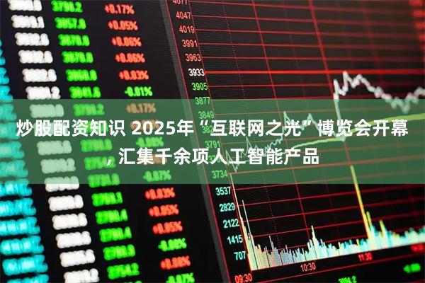 炒股配资知识 2025年“互联网之光”博览会开幕, 汇集千余项人工智能产品