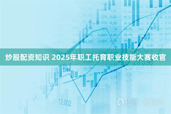 炒股配资知识 2025年职工托育职业技能大赛收官