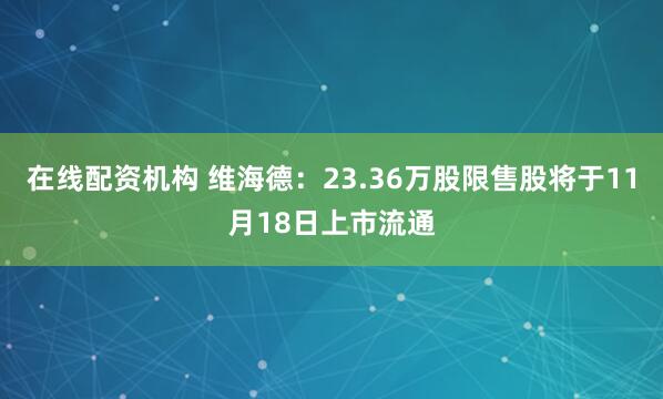 在线配资机构 维海德：23.36万股限售股将于11月18日上市流通