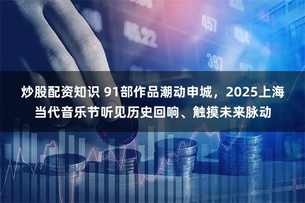 炒股配资知识 91部作品潮动申城，2025上海当代音乐节听见历史回响、触摸未来脉动