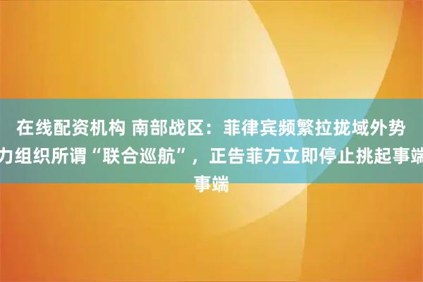 在线配资机构 南部战区：菲律宾频繁拉拢域外势力组织所谓“联合巡航”，正告菲方立即停止挑起事端