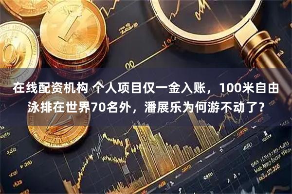 在线配资机构 个人项目仅一金入账，100米自由泳排在世界70名外，潘展乐为何游不动了？