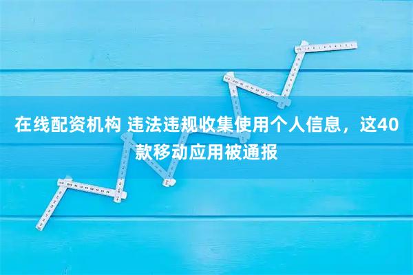 在线配资机构 违法违规收集使用个人信息,这40款移动应用被通报