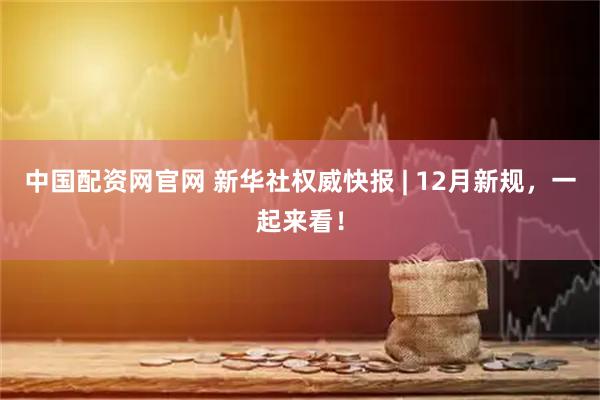 中国配资网官网 新华社权威快报 | 12月新规，一起来看！