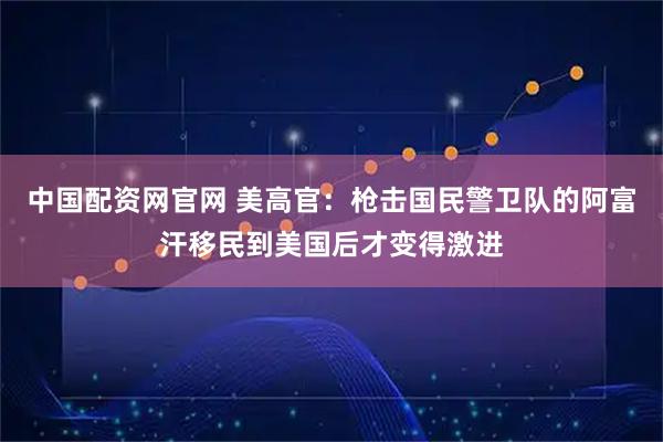 中国配资网官网 美高官：枪击国民警卫队的阿富汗移民到美国后才变得激进