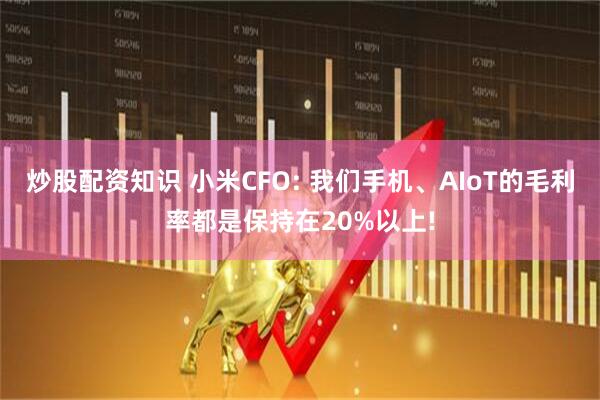 炒股配资知识 小米CFO: 我们手机、AIoT的毛利率都是保持在20%以上!