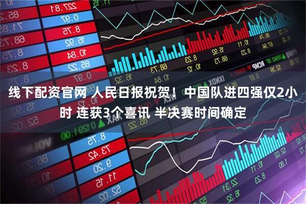 线下配资官网 人民日报祝贺！中国队进四强仅2小时 连获3个喜讯 半决赛时间确定