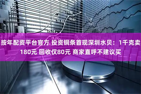 按年配资平台官方 投资铜条首现深圳水贝:1千克卖180元 回收仅80元 商家直呼不建议买