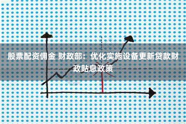 股票配资佣金 财政部：优化实施设备更新贷款财政贴息政策