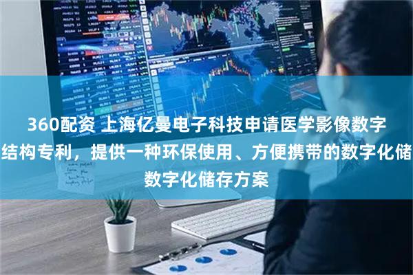 360配资 上海亿曼电子科技申请医学影像数字化存储结构专利，提供一种环保使用、方便携带的数字化储存方案