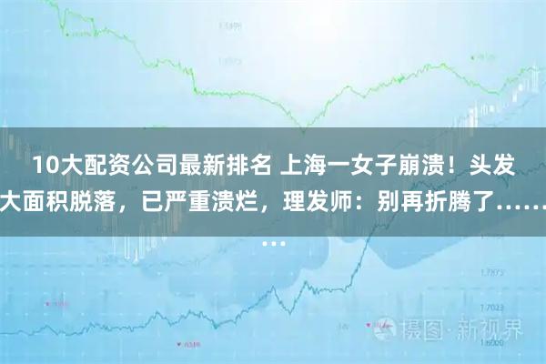 10大配资公司最新排名 上海一女子崩溃！头发大面积脱落，已严重溃烂，理发师：别再折腾了……