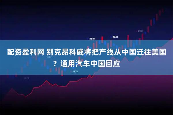 配资盈利网 别克昂科威将把产线从中国迁往美国？通用汽车中国回应