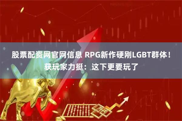 股票配资网官网信息 RPG新作硬刚LGBT群体！获玩家力挺：这下更要玩了