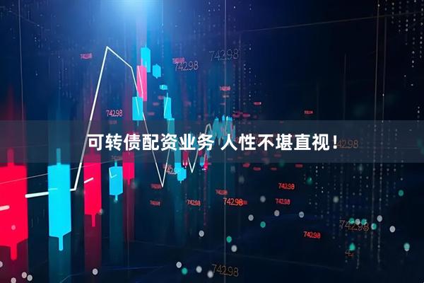 可转债配资业务 人性不堪直视！