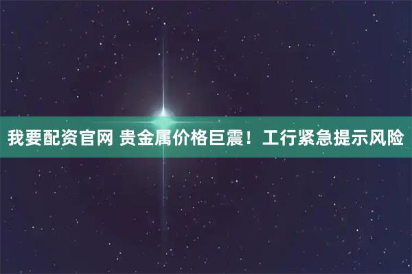 我要配资官网 贵金属价格巨震！工行紧急提示风险
