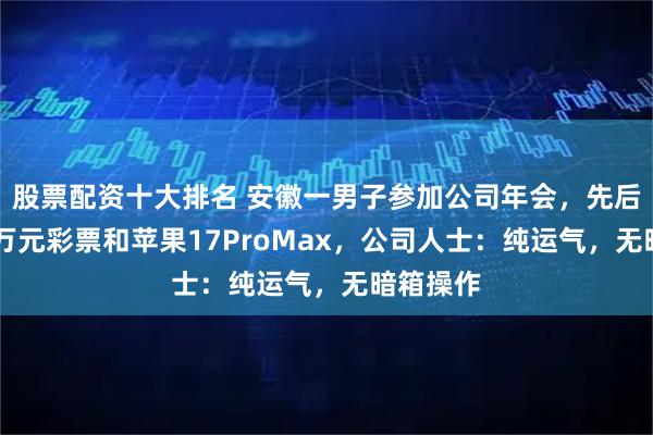 股票配资十大排名 安徽一男子参加公司年会，先后抽中10万元彩票和苹果17ProMax，公司人士：纯运气，无暗箱操作
