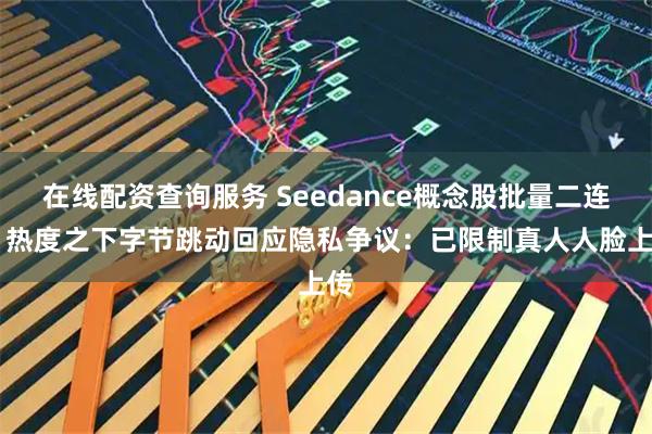 在线配资查询服务 Seedance概念股批量二连板 热度之下字节跳动回应隐私争议：已限制真人人脸上传