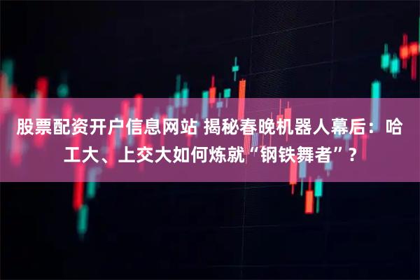 股票配资开户信息网站 揭秘春晚机器人幕后：哈工大、上交大如何炼就“钢铁舞者”？