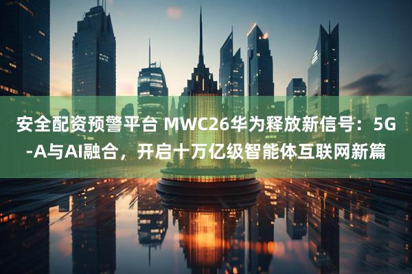 安全配资预警平台 MWC26华为释放新信号：5G-A与AI融合，开启十万亿级智能体互联网新篇
