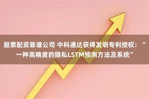 股票配资靠谱公司 中科通达获得发明专利授权：“一种高精度的隐私LSTM预测方法及系统”