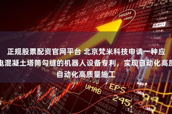 正规股票配资官网平台 北京梵米科技申请一种应用于风电混凝土塔筒勾缝的机器人设备专利，实现自动化高质量施工