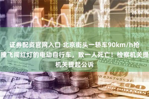 证券配资官网入口 北京街头一轿车90km/h抢黄灯，撞飞闯红灯的电动自行车，致一人死亡！检察机关提起公诉