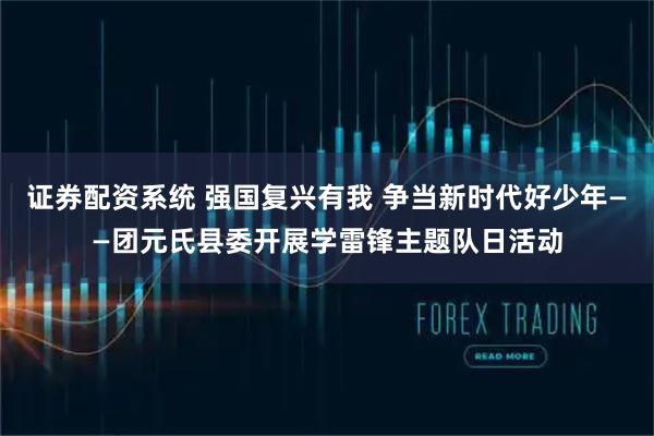 证券配资系统 强国复兴有我 争当新时代好少年——团元氏县委开展学雷锋主题队日活动