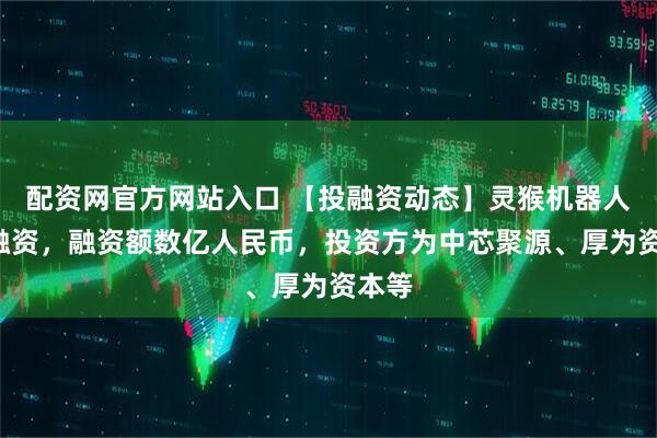 配资网官方网站入口 【投融资动态】灵猴机器人B轮融资，融资额数亿人民币，投资方为中芯聚源、厚为资本等
