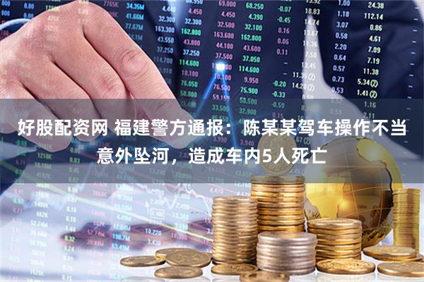 好股配资网 福建警方通报：陈某某驾车操作不当意外坠河，造成车内5人死亡