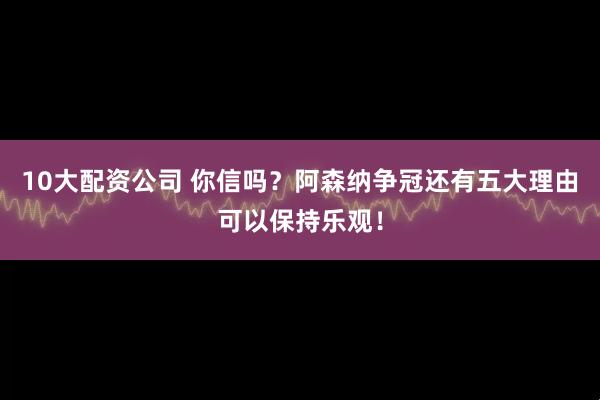 10大配资公司 你信吗？阿森纳争冠还有五大理由可以保持乐观！
