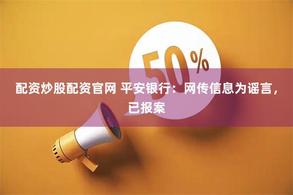 配资炒股配资官网 平安银行：网传信息为谣言，已报案
