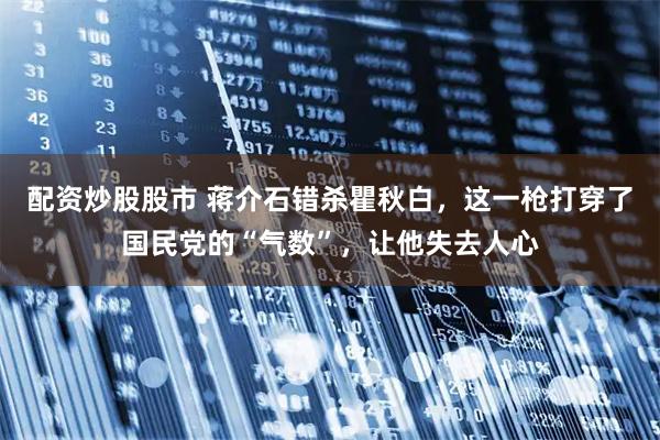 配资炒股股市 蒋介石错杀瞿秋白，这一枪打穿了国民党的“气数”，让他失去人心