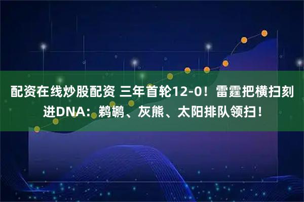 配资在线炒股配资 三年首轮12-0！雷霆把横扫刻进DNA：鹈鹕、灰熊、太阳排队领扫！