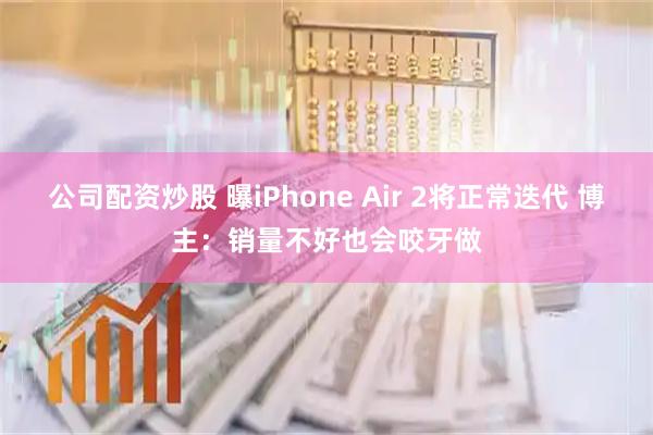 公司配资炒股 曝iPhone Air 2将正常迭代 博主：销量不好也会咬牙做