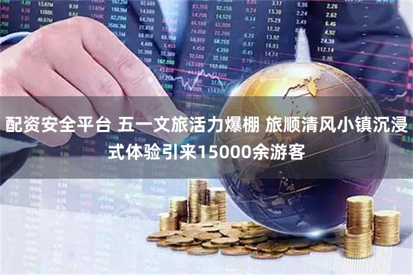 配资安全平台 五一文旅活力爆棚 旅顺清风小镇沉浸式体验引来15000余游客